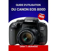 GUIDE D'UTILISATION DU CANON EOS 800D 2026: Du mode automatique au mode manuel : Apprenez facilement les réglages, les modes et la prise de vue créative de votre appareil photo.