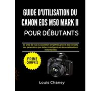 GUIDE D'UTILISATION DU CANON EOS M50 MARK II POUR DÉBUTANTS: La prise de vue au quotidien simplifiée grâce à des conseils, des paramètres par défaut intelligents et des améliorations instantanées
