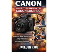 GUIDE D'UTILISATION DU CANON EOS R100: Installation rapide, meilleures photos, vidéos plus nettes et conseils pratiques pour les créateurs du quotidien