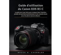 Guide d'utilisation du Canon EOS R5 C: Le guide pas à pas facile pour naviguer dans l'interface, prendre des portraits professionnels et des conseils de pro pour des photos époustouflantes