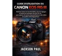 GUIDE D'UTILISATION DU CANON EOS R6 III: Maîtrisez toutes les fonctionnalités, tous les réglages et toutes les techniques de prise de vue pour ... et des vidéos de qualité cinématographique
