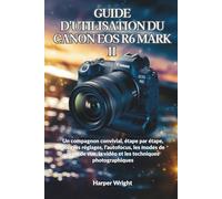 GUIDE D'UTILISATION DU CANON EOS R6 MARK II: Un compagnon convivial, étape par étape, pour les réglages, l’autofocus, les modes de prise de vue, la ... (Maîtrise de l’appareil photo pour débutants)