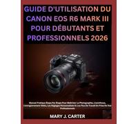 GUIDE D'UTILISATION DU CANON EOS R6 MARK III POUR DÉBUTANTS ET PROFESSIONNELS 2026: Manuel Pratique Étape Par Étape Pour Maîtriser La Photographie, ... Et Les Flux De Travail De Prise De Vue Prof