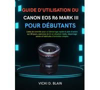 GUIDE D'UTILISATION DU CANON EOS R6 MARK III POUR DÉBUTANTS: Listes de contrôle pour un démarrage rapide et plan d'action sur 30 jours, exercices de ... serein et habitudes d'entretien simples