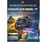 GUIDE D'UTILISATION DU CANON EOS REBEL T7: Guide complet pour débutants : comment prendre facilement de superbes photos et vidéos