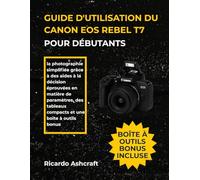GUIDE D'UTILISATION DU CANON EOS REBEL T7 POUR DÉBUTANTS: la photographie simplifiée grâce à des aides à la décision éprouvées en matière de ... tableaux compacts et une boîte à outils bonus