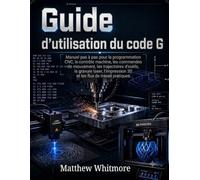 Guide d'utilisation du code G: Manuel pas à pas pour la programmation CNC, le contrôle machine, les commandes de mouvement, les trajectoires d'outils, ... 3D et les flux de travail pratiques