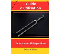 Guide d'utilisation du Diapason Thérapeutique: Manuel pratique d'utilisation des fréquences sonores sur les points osseux du corps