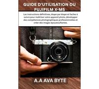 GUIDE D'UTILISATION DU FUJIFILM X-M5: Les instructions définitives, étape par étape et faciles à suivre pour maîtriser votre appareil photo, ... et créer des images époustouflantes.