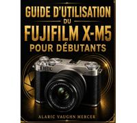 GUIDE D'UTILISATION DU FUJIFILM X-M5 POUR DÉBUTANTS: Maîtrisez la photographie, la vidéo cinématographique, les simulations de film, l'autofocus de ... et la capture d'images exceptionnelle