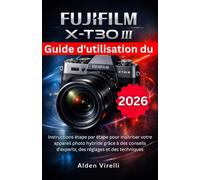 Guide d'utilisation du FUJIFILM X-T30 III: Instructions étape par étape pour maîtriser votre appareil photo hybride grâce à des conseils d'experts, ... et des techniques (FRENCH CAMERA GUIDES)