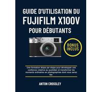 GUIDE D'UTILISATION DU FUJIFILM X100V POUR DÉBUTANTS: Une formation étape par étape pour développer une confiance créative au quotidien et transformer ... en photographies dont vous serez fier.