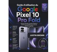 Guide d'utilisation du Google Pixel 10 Pro Fold: Astuces avancées, tutoriels simples et solutions du quotidien pour tous les utilisateurs de Pixel
