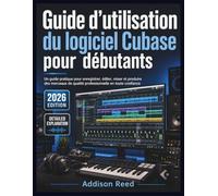 Guide d'utilisation du logiciel Cubase pour débutants: Un guide pratique pour enregistrer, éditer, mixer et produire des morceaux de qualité professionnelle en toute confiance