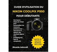 GUIDE D'UTILISATION DU NIKON COOLPIX P950 POUR DÉBUTANTS: Des leçons étape par étape pour immortaliser les moments précieux avec assurance et obtenir ... d'un professionnel, sans la complexité.