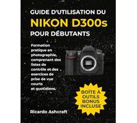 GUIDE D'UTILISATION DU NIKON D300S POUR DÉBUTANTS: Formation pratique en photographie, comprenant des listes de contrôle et des exercices de prise de vue courts et quotidiens.