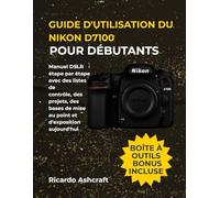 GUIDE D'UTILISATION DU NIKON D7100 POUR DÉBUTANTS: Manuel DSLR étape par étape avec des listes de contrôle, des projets, des bases de mise au point et d'exposition aujourd'hui