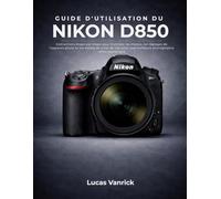 GUIDE D'UTILISATION DU NIKON D850: Instructions étape par étape pour maîtriser les menus, les réglages de l'appareil photo et les modes de prise de vue pour une meilleure photographie reflex numérique