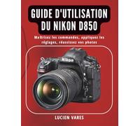 Guide d'utilisation du Nikon D850: Maîtrisez les commandes, appliquez les réglages, réussissez vos photos
