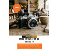 Guide d'utilisation du Nikon Z FC 2026: Manuel complet avec instructions simples, techniques créatives, commandes avancées, techniques de tournage, ... la maintenance. (Camera Mastery Manual Guide)