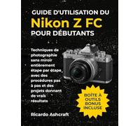 GUIDE D'UTILISATION DU NIKON Z FC POUR DÉBUTANTS: Techniques de photographie sans miroir entièrement étape par étape avec des procédures pas à pas et des projets donnant de vrais résultats