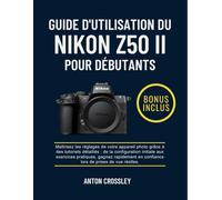 GUIDE D'UTILISATION DU NIKON Z50 II POUR DÉBUTANTS: Maîtrisez les réglages de votre appareil photo grâce à des tutoriels détaillés : de la ... en confiance lors de prises de vue réelles.