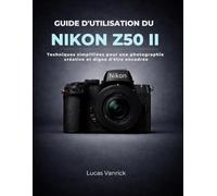 GUIDE D'UTILISATION DU NIKON Z50 II: Techniques simplifiées pour une photographie créative et digne d'être encadrée