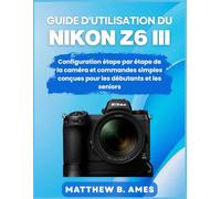 Guide d'utilisation du Nikon Z6 III: Configuration étape par étape de la caméra et commandes simples conçues pour les débutants et les seniors