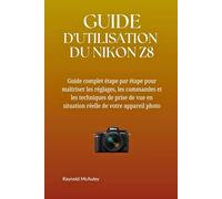 GUIDE D'UTILISATION DU NIKON Z8: Un manuel complet, étape par étape, pour maîtriser les réglages, les commandes et les techniques de prise de vue en situation réelle de votre appareil photo.