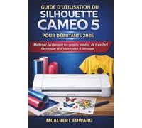 GUIDE D'UTILISATION DU SILHOUETTE CAMEO 5 POUR DÉBUTANTS 2026: Maîtriser facilement les projets vinyles, de transfert thermique et d'impression & découpe