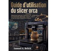 Guide d'utilisation du slicer orca: Manuel pas à pas pour l'impression 3D : configuration de l'imprimante, étalonnage, supports, code G et flux de travail d'impression pratiques