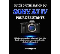 GUIDE D'UTILISATION DU SONY A7 IV POUR DÉBUTANTS: Maîtrisez les paramètres de l'appareil photo et les flux de prise de vue avec des conseils offrant des résultats fiables partout