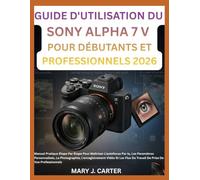 GUIDE D'UTILISATION DU SONY ALPHA 7 V POUR DÉBUTANTS ET PROFESSIONNELS 2026: Manuel Pratique Étape Par Étape Pour Maîtriser L'autofocus Par Ia, Les ... Vidéo Et Les Flux De Travail De Prise De