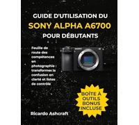 GUIDE D'UTILISATION DU SONY ALPHA A6700 POUR DÉBUTANTS: Feuille de route des compétences en photographie : transformer la confusion en clarté et listes de contrôle