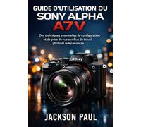 GUIDE D'UTILISATION DU SONY ALPHA A7 V: Des techniques essentielles de configuration et de prise de vue aux flux de travail photo et vidéo avancés