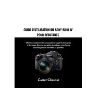 GUIDE D'UTILISATION DU SONY RX10 IV POUR DÉBUTANTS: Maîtrisez rapidement les commandes de l'appareil photo grâce à des images illustrées, des guides ... travail de prise de vue fiables au quotidien.
