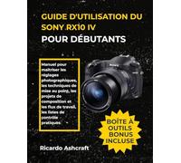 GUIDE D'UTILISATION DU SONY RX10 IV POUR DÉBUTANTS: Manuel pour maîtriser les réglages photographiques, les techniques de mise au point, les projets ... de travail, les listes de contrôle pratiques