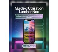 GUIDE D'UTILISATION LUMINAR NEO: Le guide complet étape par étape de l'édition, des préréglages et des flux de travail professionnels dans Luminar Neo