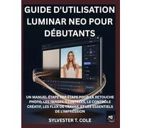 GUIDE D'UTILISATION LUMINAR NEO POUR DÉBUTANTS: UN MANUEL ÉTAPE PAR ÉTAPE POUR LA RETOUCHE PHOTO, LES IMAGES ILLUSTRÉES, LE CONTRÔLE CRÉATIF, LES FLUX DE TRAVAIL ET LES ESSENTIELS DE L'IMPRESSION