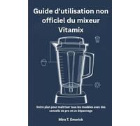 Guide d'utilisation non officiel du mixeur Vitamix: Votre plan pour maîtriser tous les modèles avec des conseils de pro et un dépannage