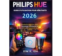 GUIDE D'UTILISATION PHILIPS HUE POUR DÉBUTANTS 2026: Installation étape par étape, commandes intelligentes et idées créatives pour la vie moderne