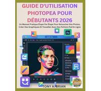 GUIDE D'UTILISATION PHOTOPEA POUR DÉBUTANTS 2026: Un Manuel Pratique Étape Par Étape Pour Retoucher Des Photos, Créer Des Graphiques Et Travailler Avec Des Fichiers Psd En Ligne