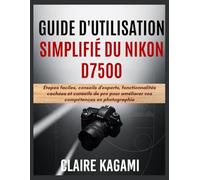 Guide d'utilisation simplifié du Nikon D7500: Étapes faciles, conseils d'experts, fonctionnalités cachées et conseils de pro pour améliorer vos compétences en photographie