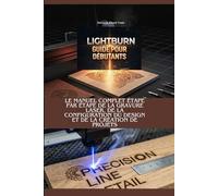 GUIDE LIGHTBURN POUR DÉBUTANTS: Le manuel complet étape par étape pour la gravure laser, la configuration du design et la création de projets