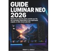 Guide Luminar Neo 2026: Maîtrisez la retouche photo assistée par l'IA, de la première importation à une exportation soignée, et allez encore plus loin
