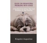 Guide on Behavioral Problems with Dogs: A Handbook on Advice, Tips and Problems on Dog Training