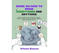 GUIDE ON HOW TO DRAW EVERYTHING AND ANYTHING: 300 Drawings of Cute Characters, Animals, Food, and Amazing Creative Ideas for Beginners (Kids and Adults Over 50)