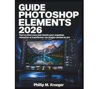 Guide Photoshop Elements 2026: Tout ce dont vous avez besoin pour organiser, retoucher et transformer vos images comme un pro