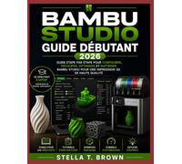 GUIDE POUR DÉBUTANTS DE BAMBU STUDIO 2026: GUIDE ÉTAPE PAR ÉTAPE POUR CONFIGURER, DÉCOUPER, OPTIMISER ET MAÎTRISER BAMBU STUDIO POUR UNE IMPRESSION 3D DE HAUTE QUALITÉ