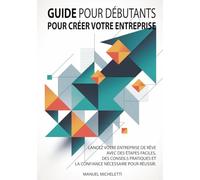 Guide pour Débutants pour Créer Votre Entreprise: Lancez votre entreprise de rêve avec des étapes faciles, des conseils pratiques et la confiance nécessaire pour réussir